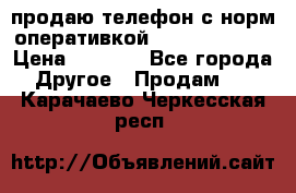 продаю телефон с норм оперативкой android 4.2.2 › Цена ­ 2 000 - Все города Другое » Продам   . Карачаево-Черкесская респ.